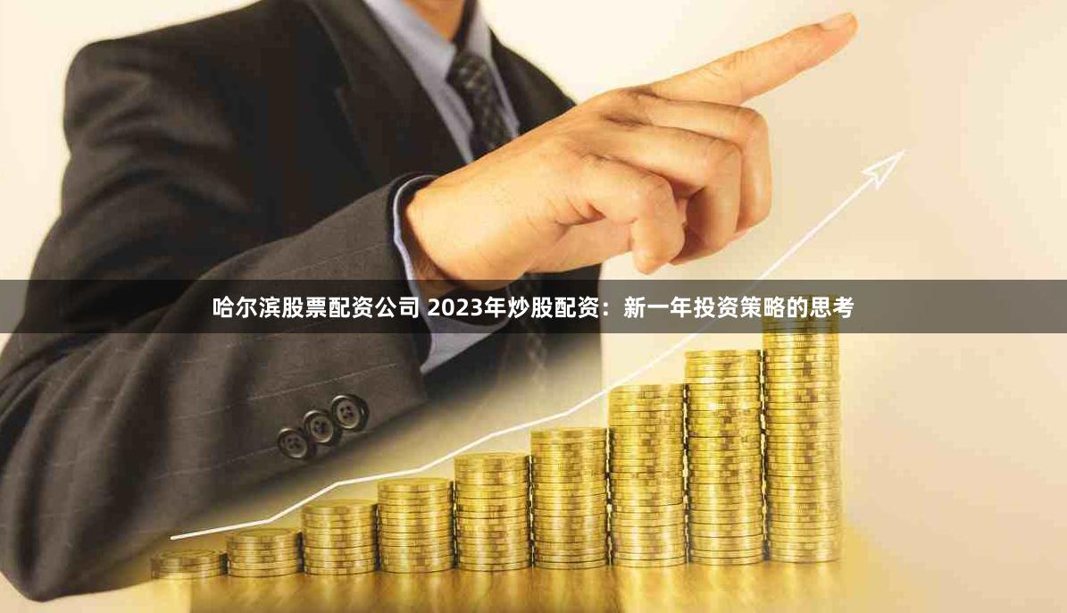 哈尔滨股票配资公司 2023年炒股配资：新一年投资策略的思考