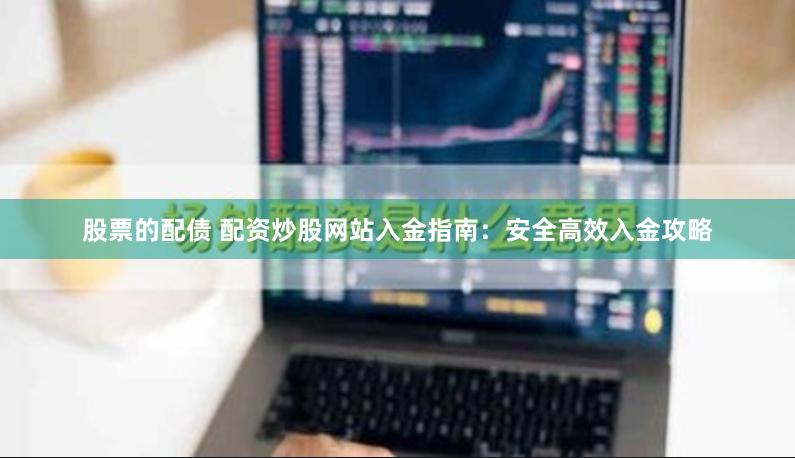 股票的配债 配资炒股网站入金指南：安全高效入金攻略