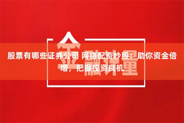 股票有哪些证券公司 网络配资炒股：助你资金倍增，把握投资良机