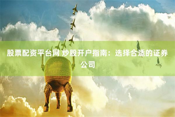 股票配资平台网 炒股开户指南：选择合适的证券公司