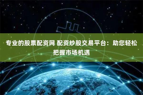 专业的股票配资网 配资炒股交易平台：助您轻松把握市场机遇