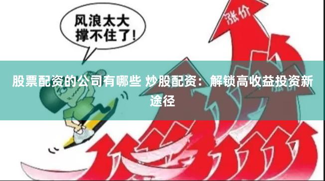 股票配资的公司有哪些 炒股配资：解锁高收益投资新途径