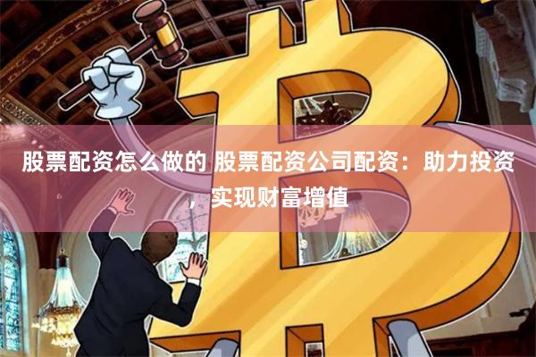 股票配资怎么做的 股票配资公司配资：助力投资，实现财富增值