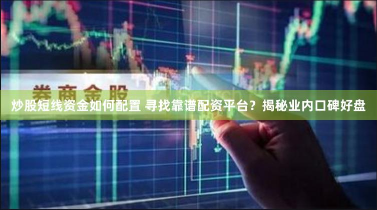 炒股短线资金如何配置 寻找靠谱配资平台？揭秘业内口碑好盘