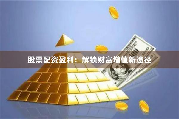 股票配资盈利：解锁财富增值新途径