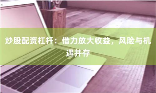 炒股配资杠杆：借力放大收益，风险与机遇并存