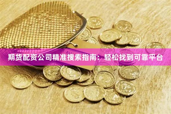 期货配资公司精准搜索指南：轻松找到可靠平台
