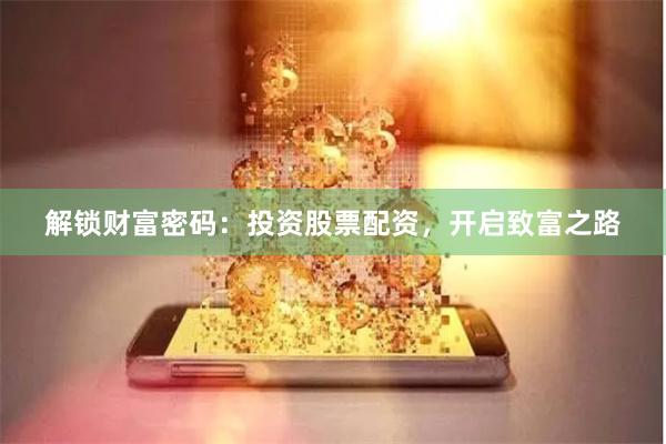解锁财富密码：投资股票配资，开启致富之路