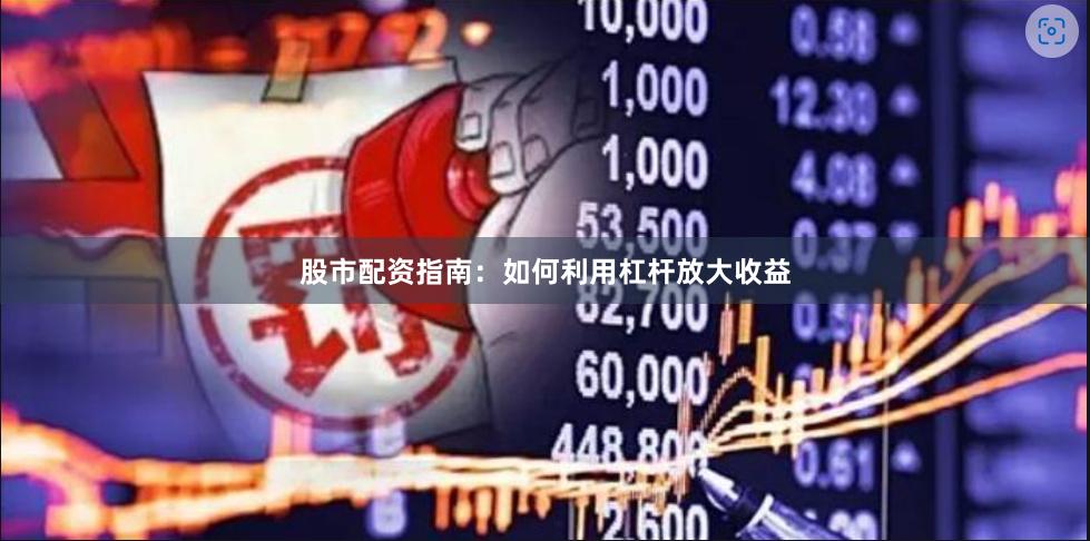 股市配资指南：如何利用杠杆放大收益