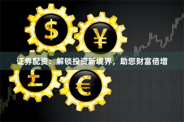 证券配资：解锁投资新境界，助您财富倍增