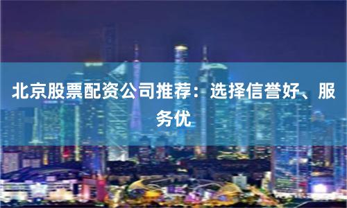 北京股票配资公司推荐：选择信誉好、服务优