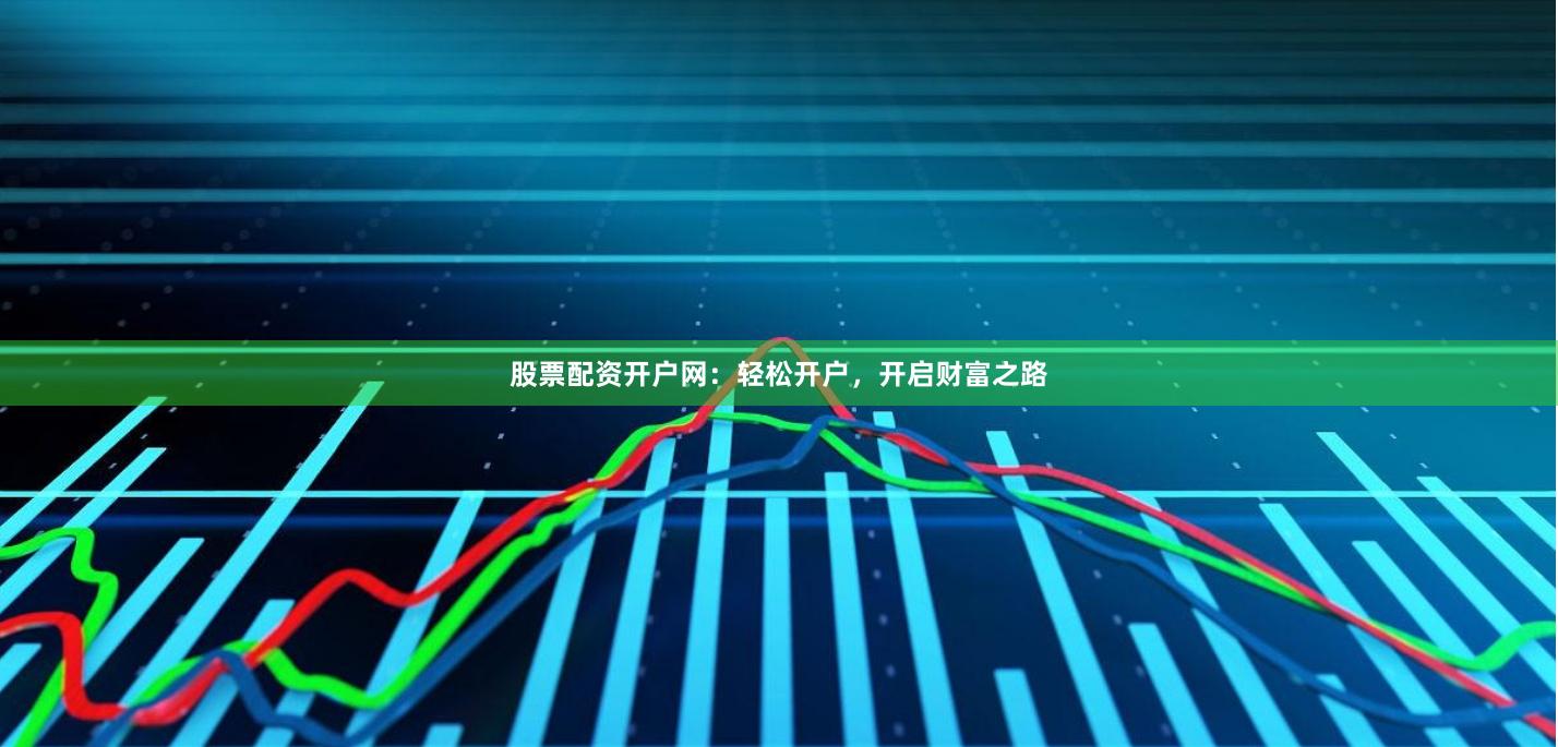 股票配资开户网：轻松开户，开启财富之路