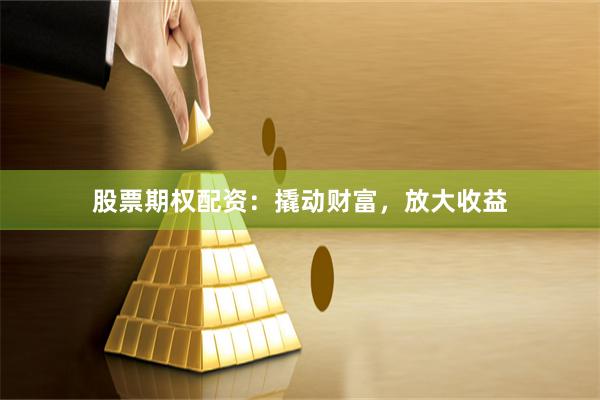 股票期权配资：撬动财富，放大收益