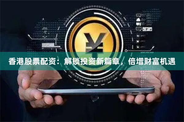 香港股票配资：解锁投资新篇章，倍增财富机遇