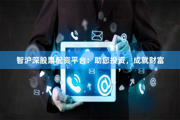 智沪深股票配资平台：助您投资，成就财富