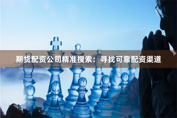 期货配资公司精准搜索：寻找可靠配资渠道