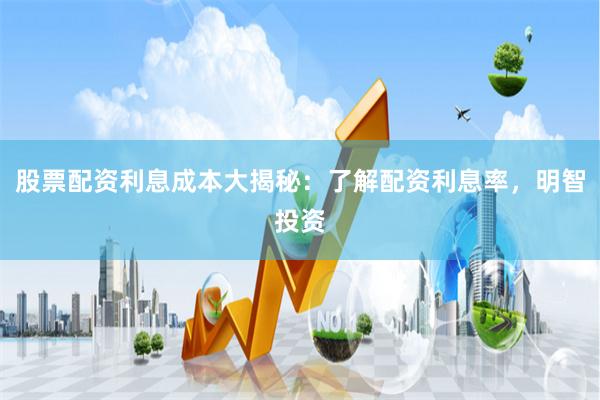 股票配资利息成本大揭秘：了解配资利息率，明智投资