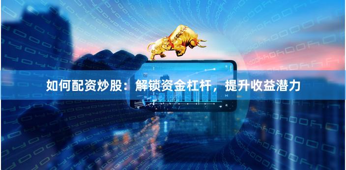 如何配资炒股：解锁资金杠杆，提升收益潜力