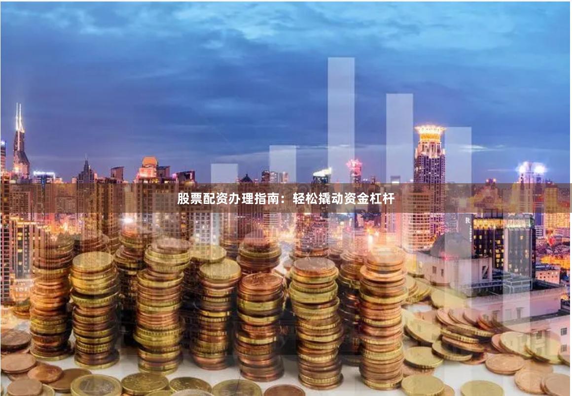 股票配资办理指南：轻松撬动资金杠杆