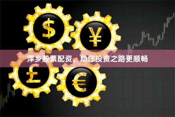 萍乡股票配资，助您投资之路更顺畅