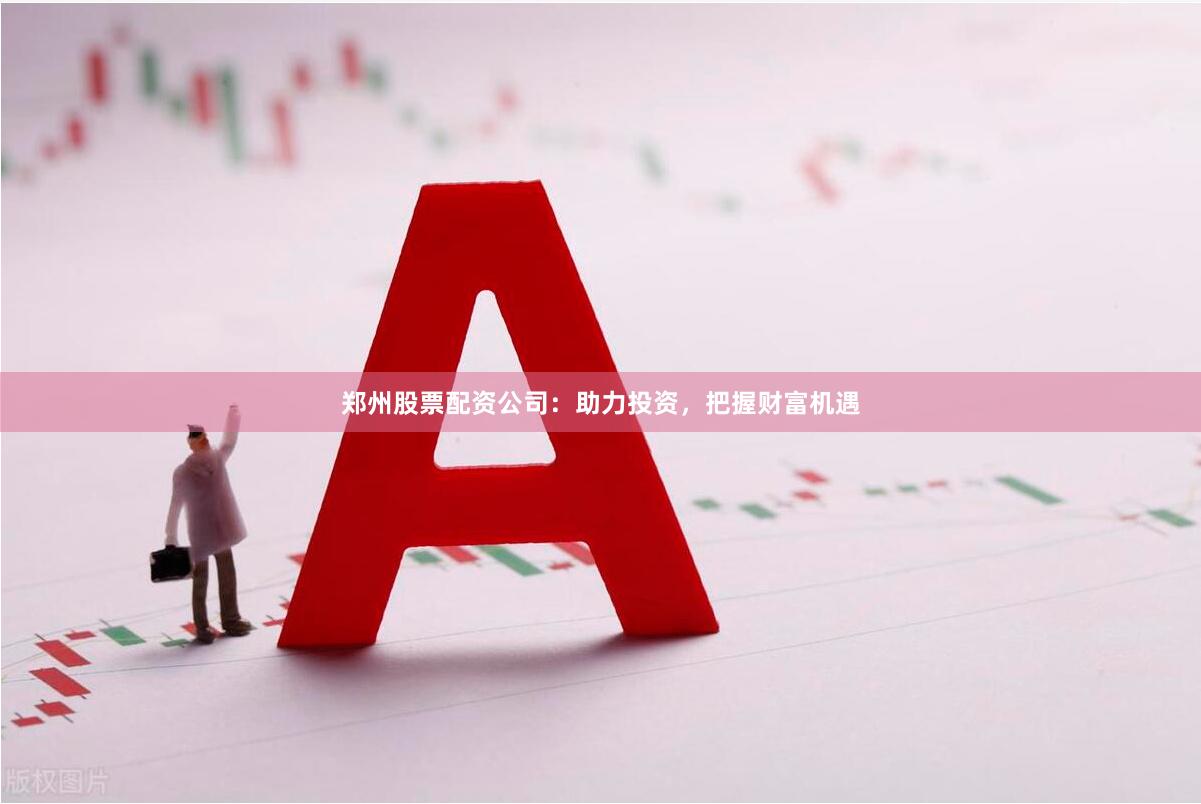 郑州股票配资公司：助力投资，把握财富机遇