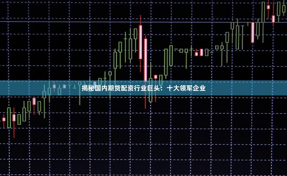 揭秘国内期货配资行业巨头：十大领军企业