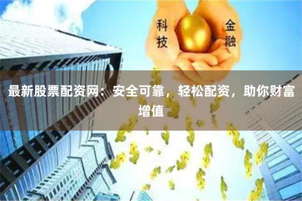 最新股票配资网:安全可靠,轻松配资,助你财富增值