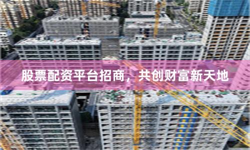 股票配资平台招商,共创财富新天地