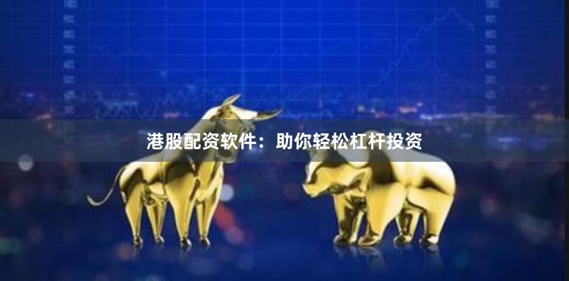 港股配资软件：助你轻松杠杆投资