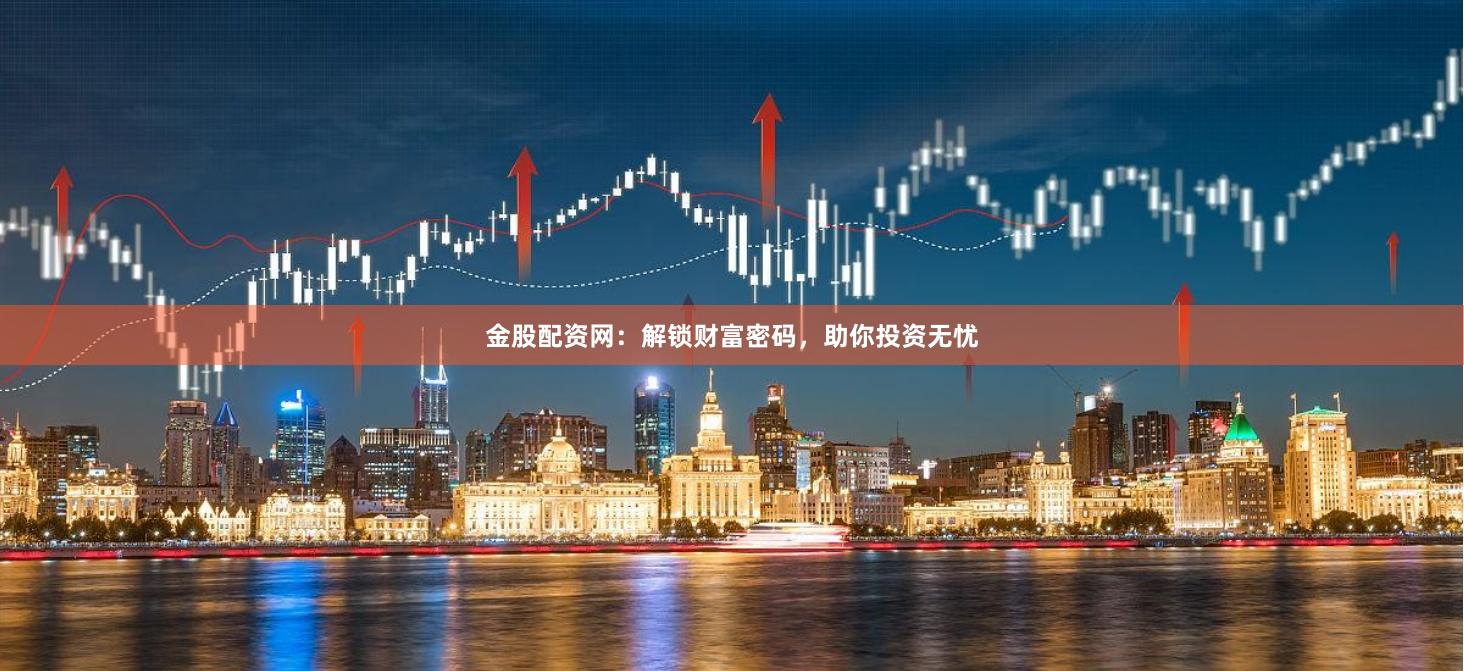 金股配资网：解锁财富密码，助你投资无忧