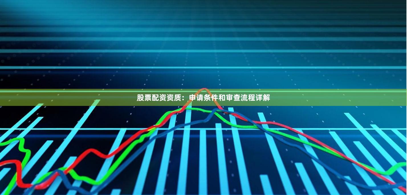 股票配资资质：申请条件和审查流程详解