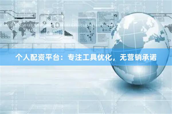 个人配资平台:专注工具优化,无营销承诺