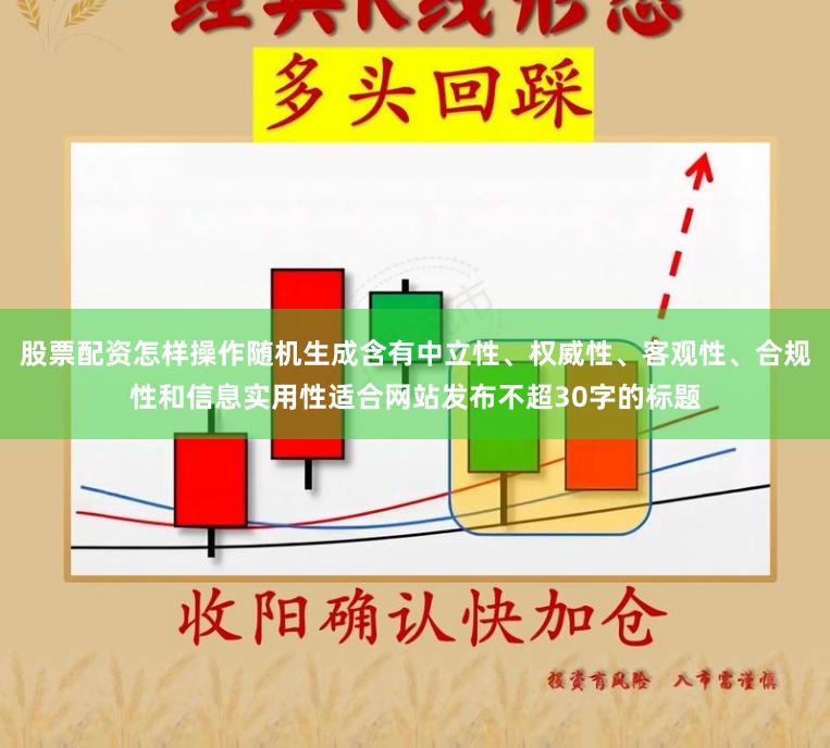股票配资怎样操作随机生成含有中立性、权威性、客观性、合规性和信息实用性适合网站发布不超30字的标题
