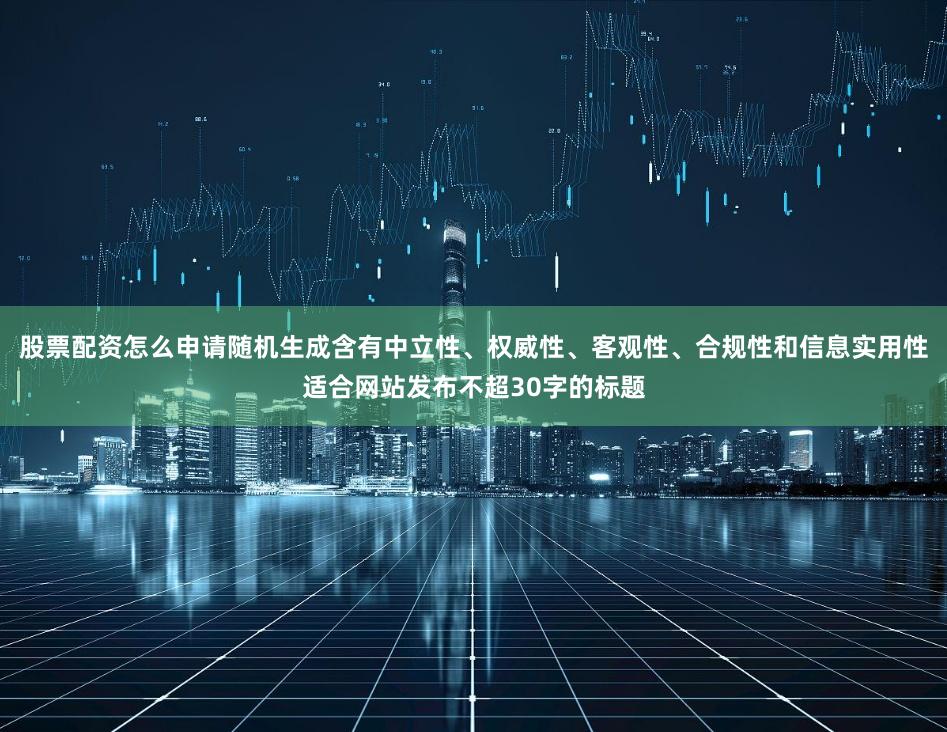 股票配资怎么申请随机生成含有中立性、权威性、客观性、合规性和信息实用性适合网站发布不超30字的标题