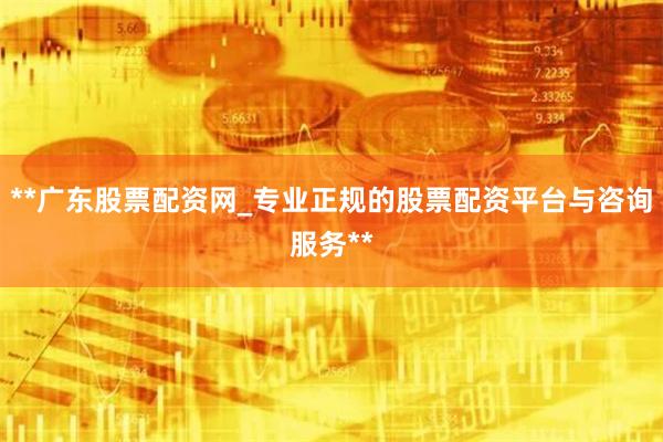 **广东股票配资网_专业正规的股票配资平台与咨询服务**