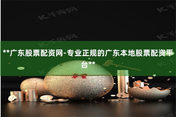 **广东股票配资网-专业正规的广东本地股票配资平台**