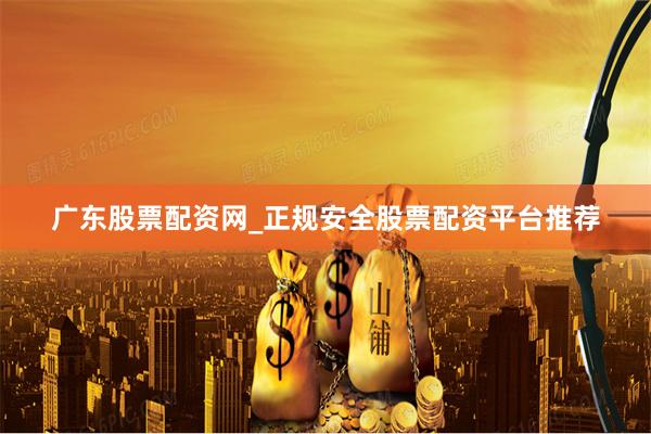 广东股票配资网_正规安全股票配资平台推荐