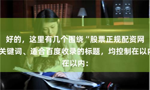 好的，这里有几个围绕“股票正规配资网”关键词、适合百度收录的标题，均控制在以内：