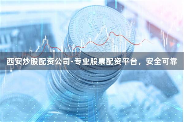 西安炒股配资公司-专业股票配资平台，安全可靠