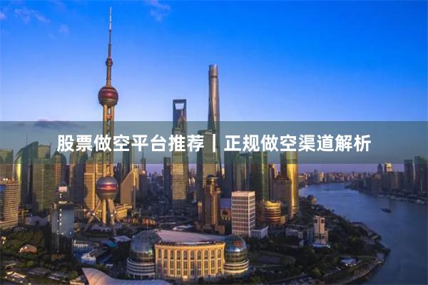 股票做空平台推荐｜正规做空渠道解析