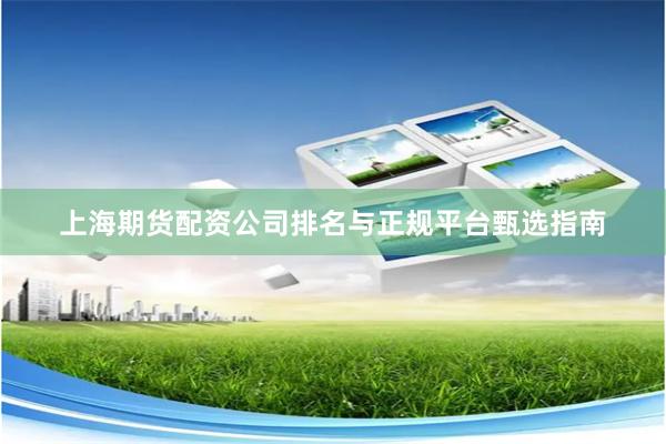 上海期货配资公司排名与正规平台甄选指南