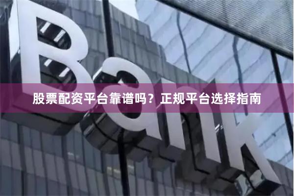 股票配资平台靠谱吗？正规平台选择指南