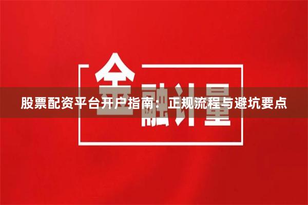 股票配资平台开户指南：正规流程与避坑要点