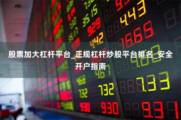 股票加大杠杆平台_正规杠杆炒股平台排名_安全开户指南