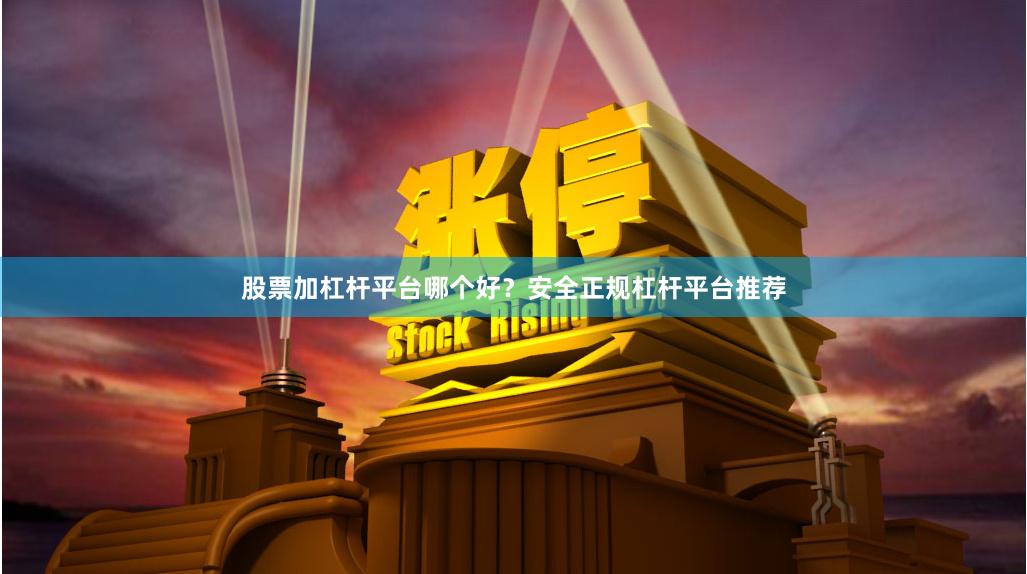 股票加杠杆平台哪个好？安全正规杠杆平台推荐