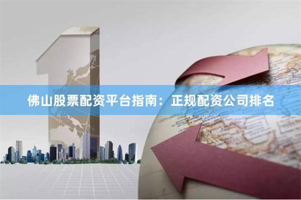 佛山股票配资平台指南：正规配资公司排名