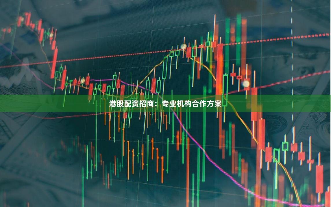 港股配资招商：专业机构合作方案