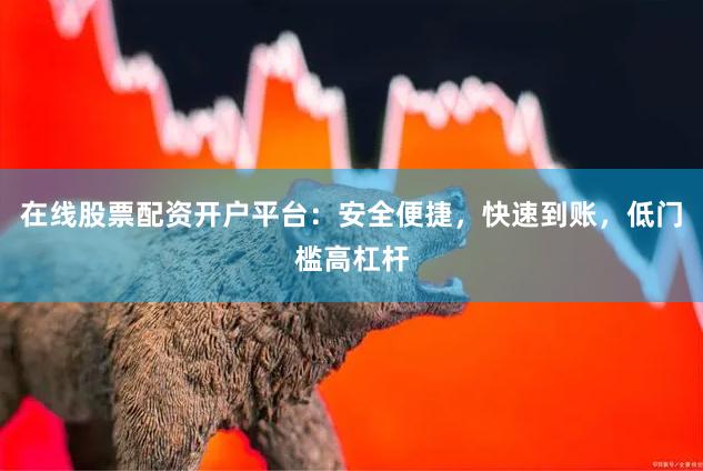 在线股票配资开户平台：安全便捷，快速到账，低门槛高杠杆