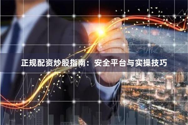 正规配资炒股指南：安全平台与实操技巧