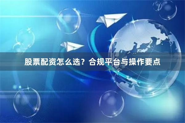 股票配资怎么选？合规平台与操作要点
